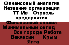 Финансовый аналитик › Название организации ­ ТТ-Ив › Отрасль предприятия ­ Финансовый анализ › Минимальный оклад ­ 25 000 - Все города Работа » Вакансии   . Крым,Ялта